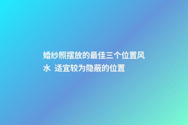 婚纱照摆放的最佳三个位置风水  适宜较为隐蔽的位置